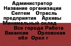 Администратор › Название организации ­ Септем › Отрасль предприятия ­ Архивы › Минимальный оклад ­ 25 000 - Все города Работа » Вакансии   . Орловская обл.,Орел г.